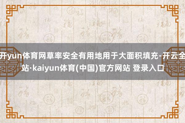 开yun体育网草率安全有用地用于大面积填充-开云全站·kaiyun体育(中国)官方网站 登录入口