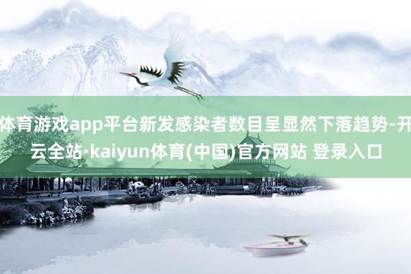 体育游戏app平台新发感染者数目呈显然下落趋势-开云全站·kaiyun体育(中国)官方网站 登录入口
