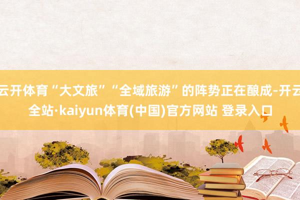云开体育“大文旅”“全域旅游”的阵势正在酿成-开云全站·kaiyun体育(中国)官方网站 登录入口