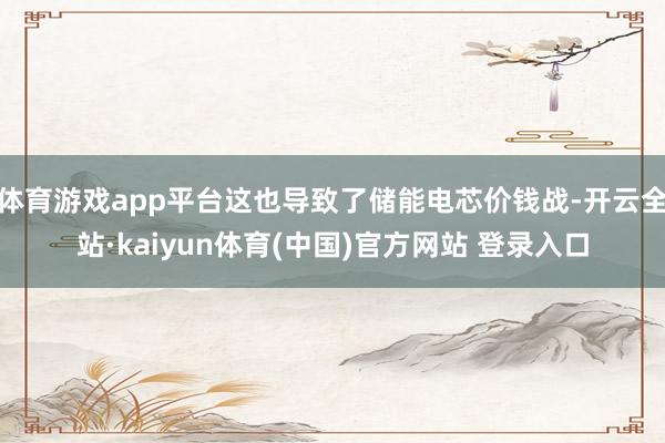 体育游戏app平台这也导致了储能电芯价钱战-开云全站·kaiyun体育(中国)官方网站 登录入口