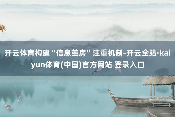 开云体育构建“信息茧房”注重机制-开云全站·kaiyun体育(中国)官方网站 登录入口
