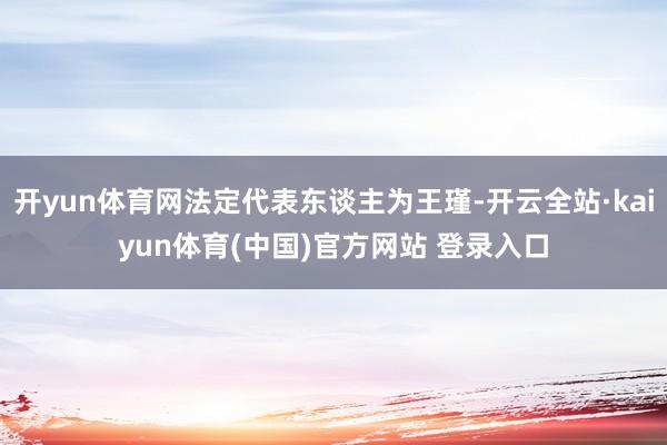 开yun体育网法定代表东谈主为王瑾-开云全站·kaiyun体育(中国)官方网站 登录入口