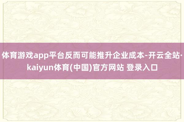 体育游戏app平台反而可能推升企业成本-开云全站·kaiyun体育(中国)官方网站 登录入口