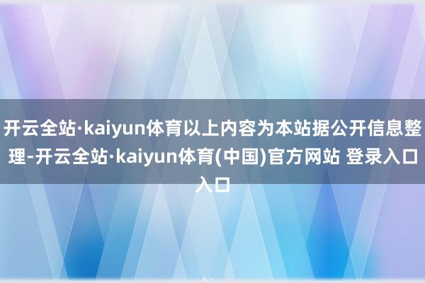 开云全站·kaiyun体育以上内容为本站据公开信息整理-开云全站·kaiyun体育(中国)官方网站 登录入口