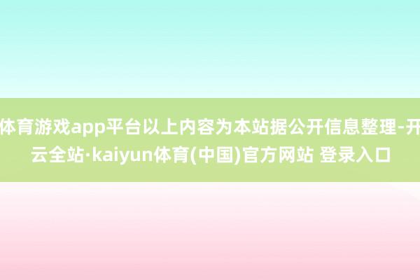 体育游戏app平台以上内容为本站据公开信息整理-开云全站·kaiyun体育(中国)官方网站 登录入口