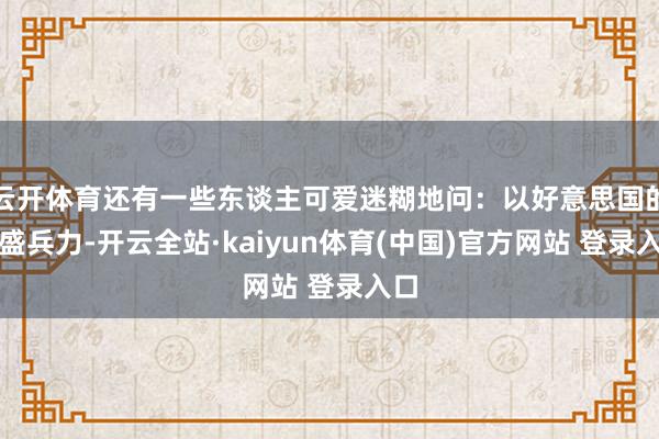 云开体育还有一些东谈主可爱迷糊地问：以好意思国的强盛兵力-开云全站·kaiyun体育(中国)官方网站 登录入口
