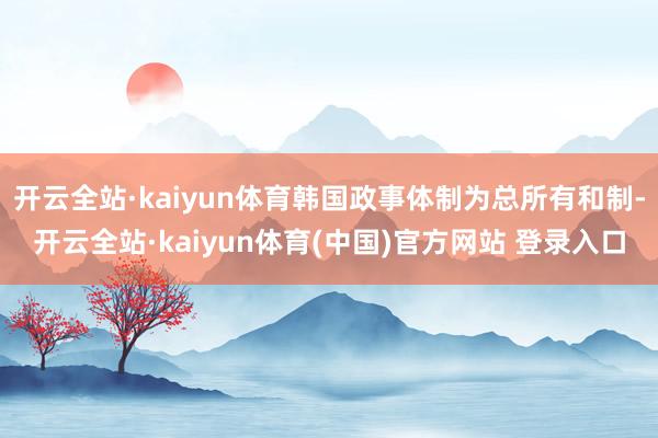 开云全站·kaiyun体育韩国政事体制为总所有和制-开云全站·kaiyun体育(中国)官方网站 登录入口