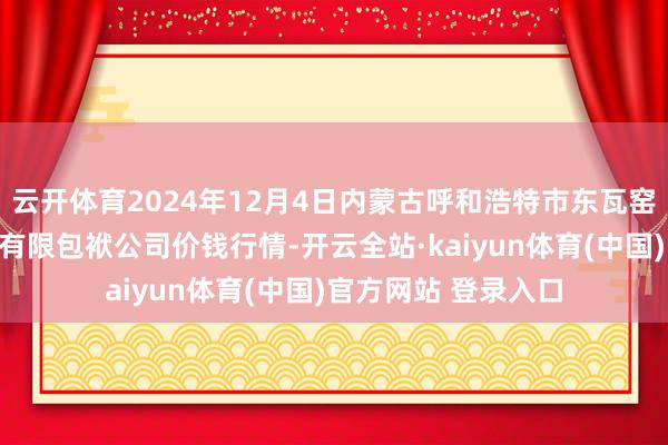 云开体育2024年12月4日内蒙古呼和浩特市东瓦窑农副居品批发商场有限包袱公司价钱行情-开云全站·kaiyun体育(中国)官方网站 登录入口