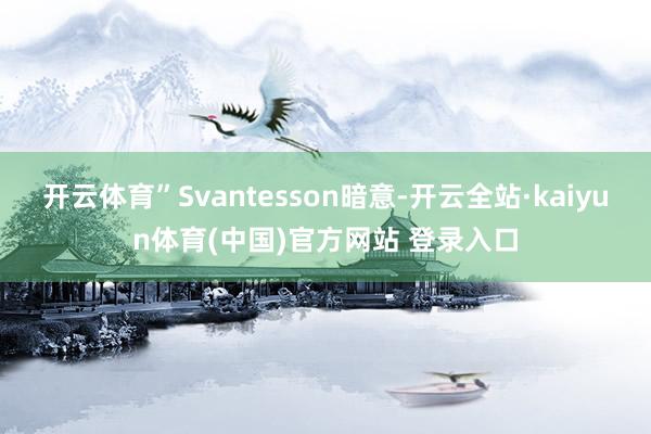 开云体育”Svantesson暗意-开云全站·kaiyun体育(中国)官方网站 登录入口
