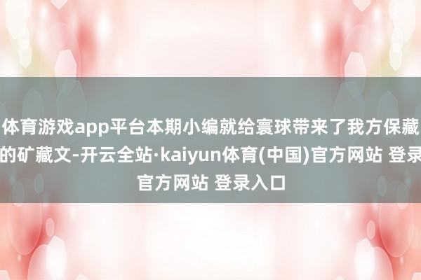 体育游戏app平台本期小编就给寰球带来了我方保藏已久的矿藏文-开云全站·kaiyun体育(中国)官方网站 登录入口