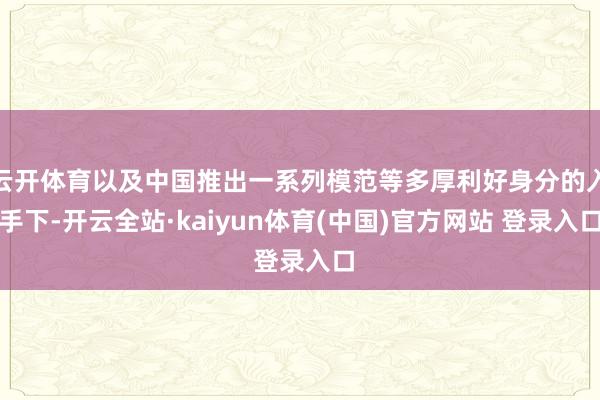 云开体育以及中国推出一系列模范等多厚利好身分的入手下-开云全站·kaiyun体育(中国)官方网站 登录入口