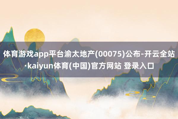体育游戏app平台渝太地产(00075)公布-开云全站·kaiyun体育(中国)官方网站 登录入口