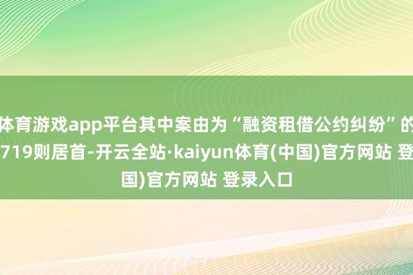 体育游戏app平台其中案由为“融资租借公约纠纷”的公告以719则居首-开云全站·kaiyun体育(中国)官方网站 登录入口