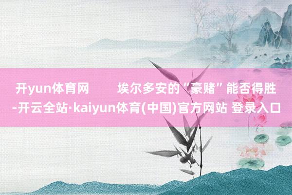 开yun体育网        埃尔多安的“豪赌”能否得胜-开云全站·kaiyun体育(中国)官方网站 登录入口