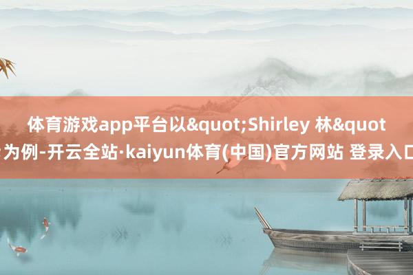 体育游戏app平台以"Shirley 林"为例-开云全站·kaiyun体育(中国)官方网站 登录入口