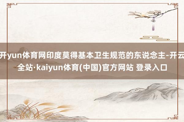 开yun体育网印度莫得基本卫生规范的东说念主-开云全站·kaiyun体育(中国)官方网站 登录入口