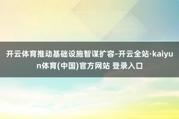 开云体育推动基础设施智谋扩容-开云全站·kaiyun体育(中国)官方网站 登录入口