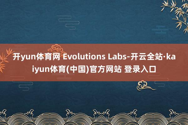开yun体育网 Evolutions Labs-开云全站·kaiyun体育(中国)官方网站 登录入口