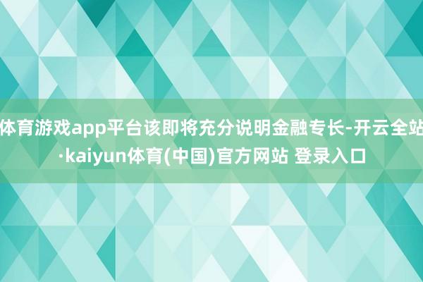 体育游戏app平台该即将充分说明金融专长-开云全站·kaiyun体育(中国)官方网站 登录入口