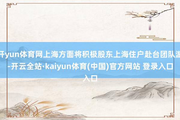 开yun体育网上海方面将积极股东上海住户赴台团队游-开云全站·kaiyun体育(中国)官方网站 登录入口