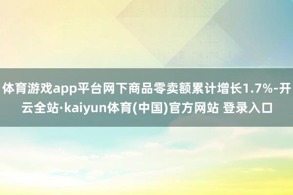 体育游戏app平台网下商品零卖额累计增长1.7%-开云全站·kaiyun体育(中国)官方网站 登录入口