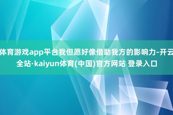 体育游戏app平台我但愿好像借助我方的影响力-开云全站·kaiyun体育(中国)官方网站 登录入口