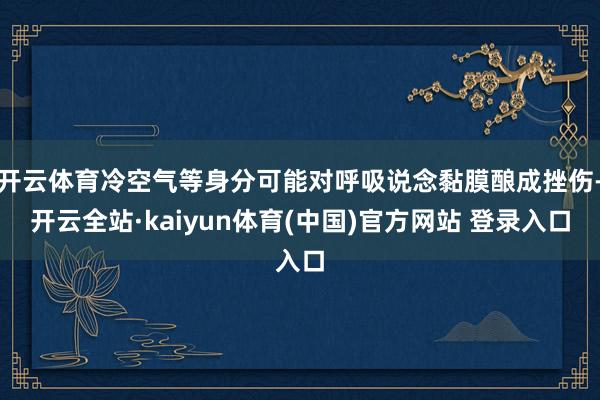 开云体育冷空气等身分可能对呼吸说念黏膜酿成挫伤-开云全站·kaiyun体育(中国)官方网站 登录入口