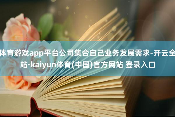 体育游戏app平台公司集合自己业务发展需求-开云全站·kaiyun体育(中国)官方网站 登录入口
