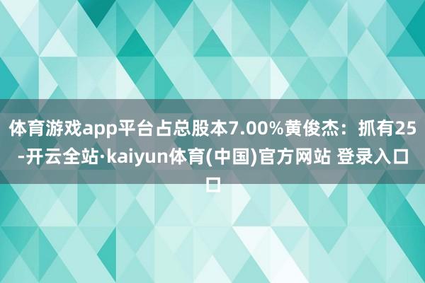 体育游戏app平台占总股本7.00%黄俊杰：抓有25-开云全站·kaiyun体育(中国)官方网站 登录入口