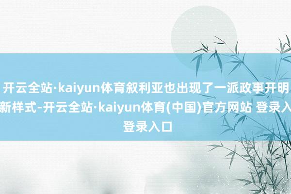 开云全站·kaiyun体育叙利亚也出现了一派政事开明的新样式-开云全站·kaiyun体育(中国)官方网站 登录入口