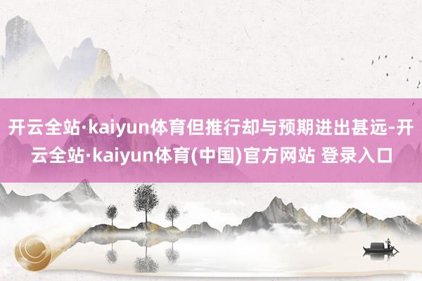 开云全站·kaiyun体育但推行却与预期进出甚远-开云全站·kaiyun体育(中国)官方网站 登录入口