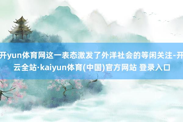 开yun体育网这一表态激发了外洋社会的等闲关注-开云全站·kaiyun体育(中国)官方网站 登录入口