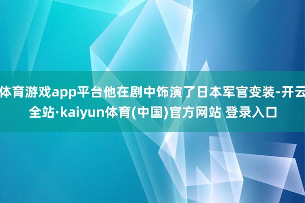 体育游戏app平台他在剧中饰演了日本军官变装-开云全站·kaiyun体育(中国)官方网站 登录入口