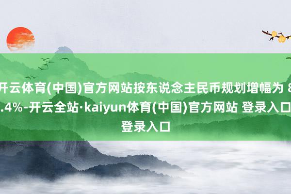 开云体育(中国)官方网站按东说念主民币规划增幅为 8.4%-开云全站·kaiyun体育(中国)官方网站 登录入口