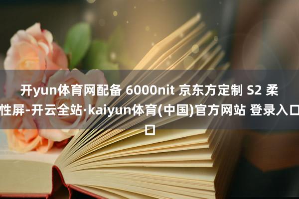 开yun体育网配备 6000nit 京东方定制 S2 柔性屏-开云全站·kaiyun体育(中国)官方网站 登录入口