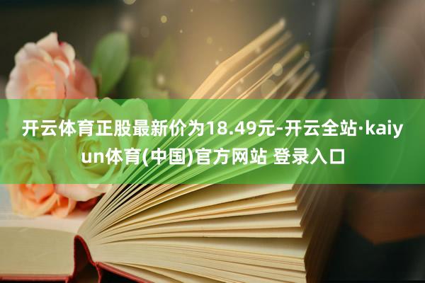 开云体育正股最新价为18.49元-开云全站·kaiyun体育(中国)官方网站 登录入口