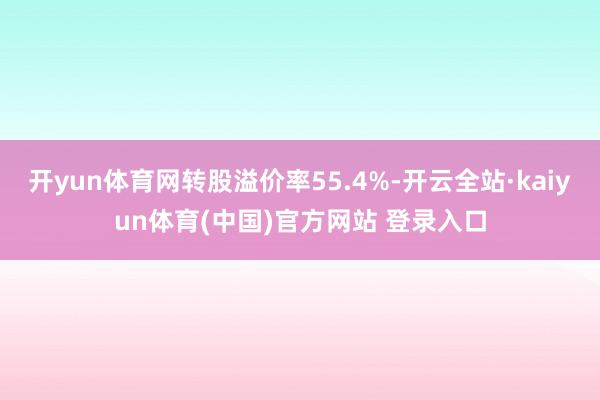 开yun体育网转股溢价率55.4%-开云全站·kaiyun体育(中国)官方网站 登录入口