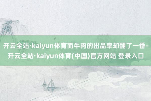 开云全站·kaiyun体育而牛肉的出品率却翻了一番-开云全站·kaiyun体育(中国)官方网站 登录入口