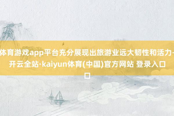 体育游戏app平台充分展现出旅游业远大韧性和活力-开云全站·kaiyun体育(中国)官方网站 登录入口