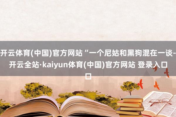开云体育(中国)官方网站“一个尼姑和黑狗混在一谈-开云全站·kaiyun体育(中国)官方网站 登录入口