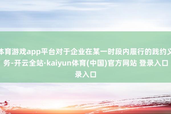 体育游戏app平台对于企业在某一时段内履行的践约义务-开云全站·kaiyun体育(中国)官方网站 登录入口
