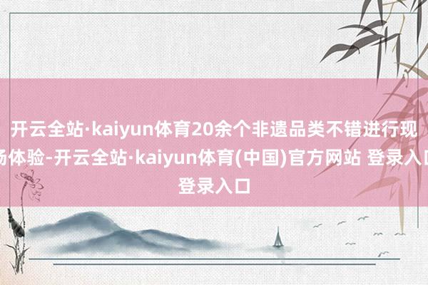 开云全站·kaiyun体育20余个非遗品类不错进行现场体验-开云全站·kaiyun体育(中国)官方网站 登录入口