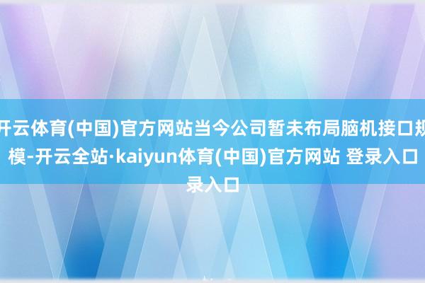 开云体育(中国)官方网站当今公司暂未布局脑机接口规模-开云全站·kaiyun体育(中国)官方网站 登录入口