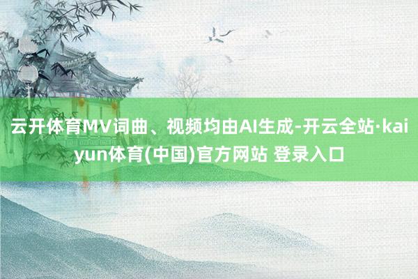 云开体育MV词曲、视频均由AI生成-开云全站·kaiyun体育(中国)官方网站 登录入口