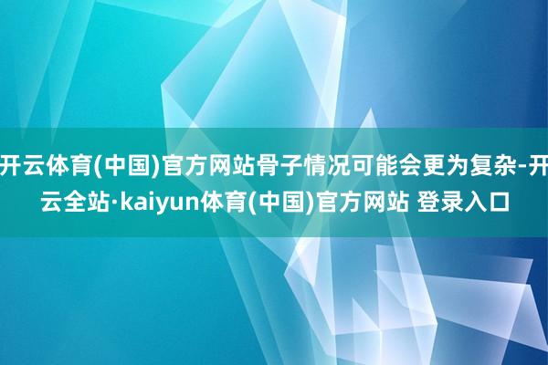 开云体育(中国)官方网站骨子情况可能会更为复杂-开云全站·kaiyun体育(中国)官方网站 登录入口