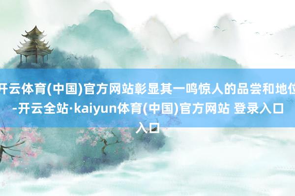 开云体育(中国)官方网站彰显其一鸣惊人的品尝和地位-开云全站·kaiyun体育(中国)官方网站 登录入口
