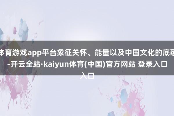 体育游戏app平台象征关怀、能量以及中国文化的底蕴-开云全站·kaiyun体育(中国)官方网站 登录入口