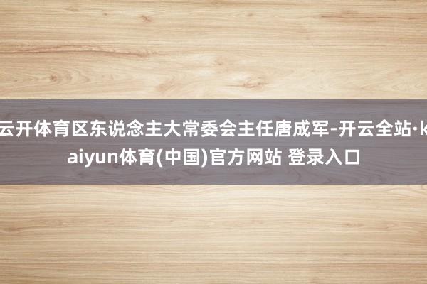 云开体育区东说念主大常委会主任唐成军-开云全站·kaiyun体育(中国)官方网站 登录入口