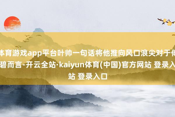 体育游戏app平台叶帅一句话将他推向风口浪尖对于傅崇碧而言-开云全站·kaiyun体育(中国)官方网站 登录入口