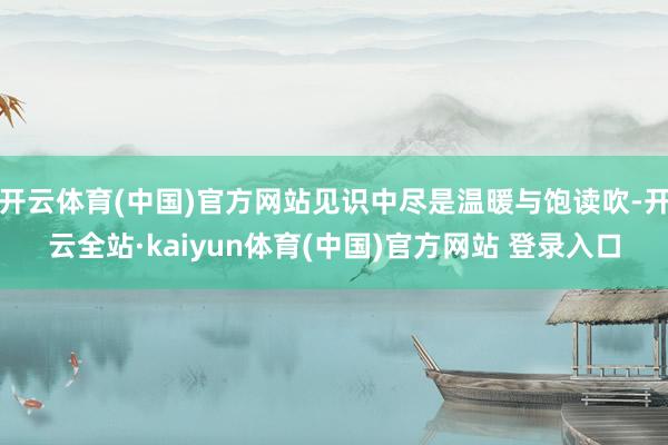 开云体育(中国)官方网站见识中尽是温暖与饱读吹-开云全站·kaiyun体育(中国)官方网站 登录入口